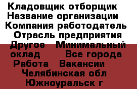 Кладовщик-отборщик › Название организации ­ Компания-работодатель › Отрасль предприятия ­ Другое › Минимальный оклад ­ 1 - Все города Работа » Вакансии   . Челябинская обл.,Южноуральск г.